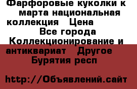 Фарфоровые куколки к 8 марта национальная коллекция › Цена ­ 5 000 - Все города Коллекционирование и антиквариат » Другое   . Бурятия респ.